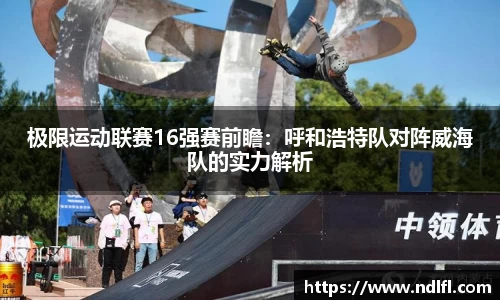 极限运动联赛16强赛前瞻：呼和浩特队对阵威海队的实力解析