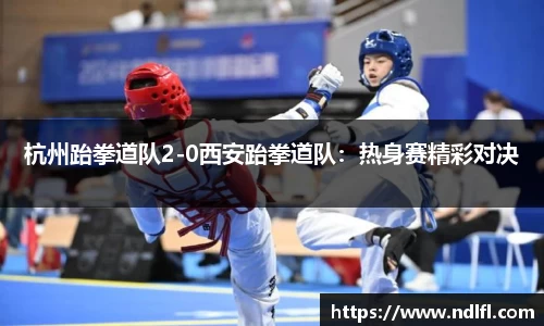 杭州跆拳道队2-0西安跆拳道队：热身赛精彩对决