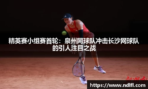 精英赛小组赛首轮：泉州网球队冲击长沙网球队的引人注目之战