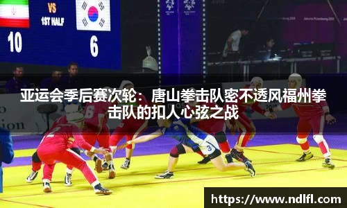 亚运会季后赛次轮：唐山拳击队密不透风福州拳击队的扣人心弦之战
