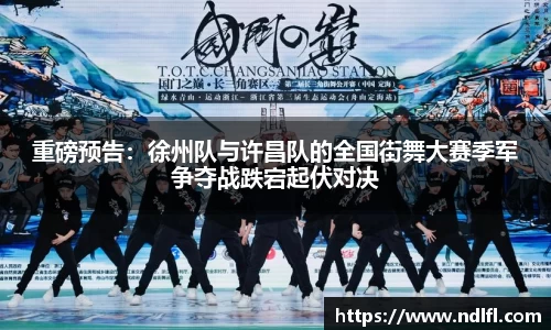 重磅预告：徐州队与许昌队的全国街舞大赛季军争夺战跌宕起伏对决