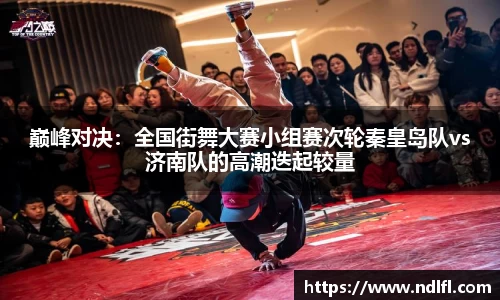 巅峰对决：全国街舞大赛小组赛次轮秦皇岛队vs济南队的高潮迭起较量