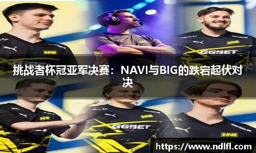 挑战者杯冠亚军决赛：NAVI与BIG的跌宕起伏对决