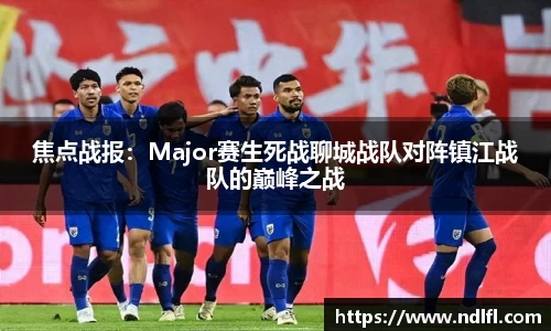焦点战报：Major赛生死战聊城战队对阵镇江战队的巅峰之战