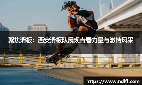 聚焦滑板：西安滑板队展现青春力量与激情风采